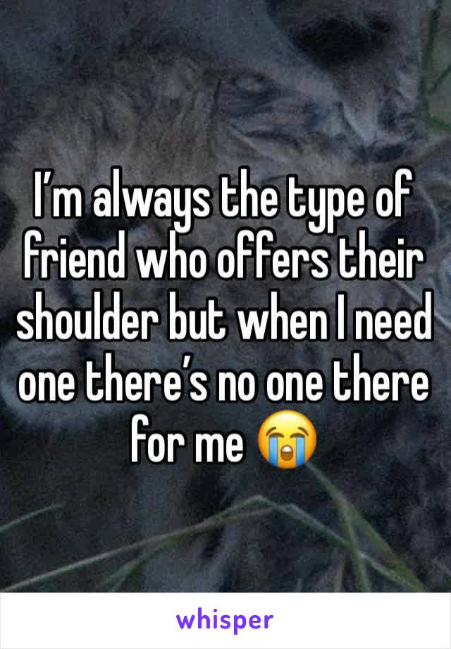 I’m always the type of friend who offers their shoulder but when I need one there’s no one there for me 😭