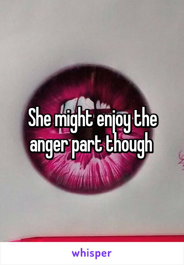 She might enjoy the anger part though 