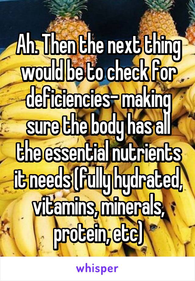 Ah. Then the next thing would be to check for deficiencies- making sure the body has all the essential nutrients it needs (fully hydrated, vitamins, minerals, protein, etc)