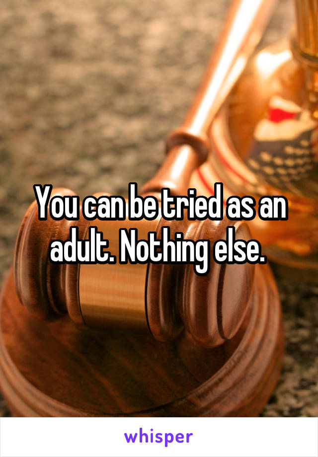 You can be tried as an adult. Nothing else. 