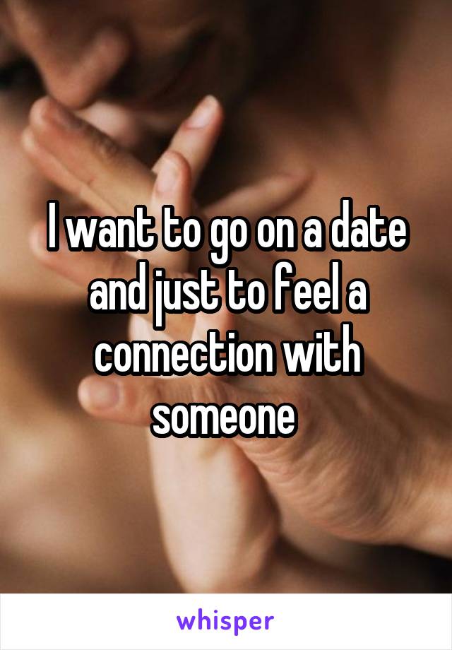 I want to go on a date and just to feel a connection with someone 