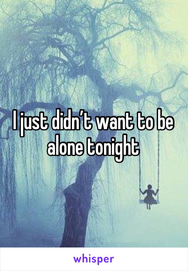 I just didn’t want to be alone tonight 