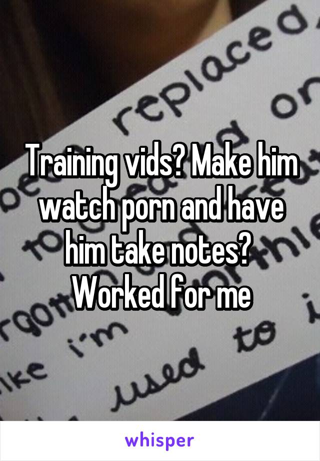 Training vids? Make him watch porn and have him take notes? 
Worked for me