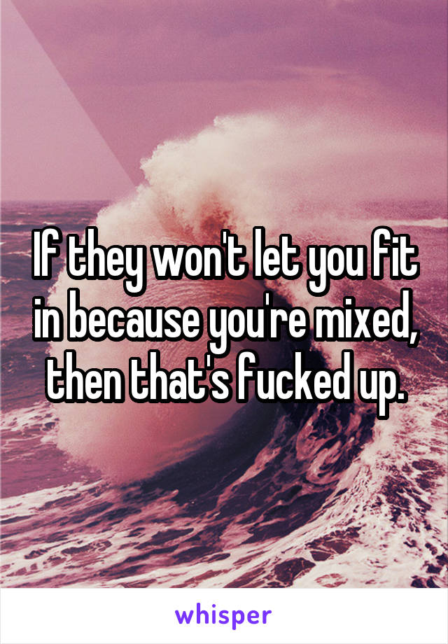 If they won't let you fit in because you're mixed, then that's fucked up.