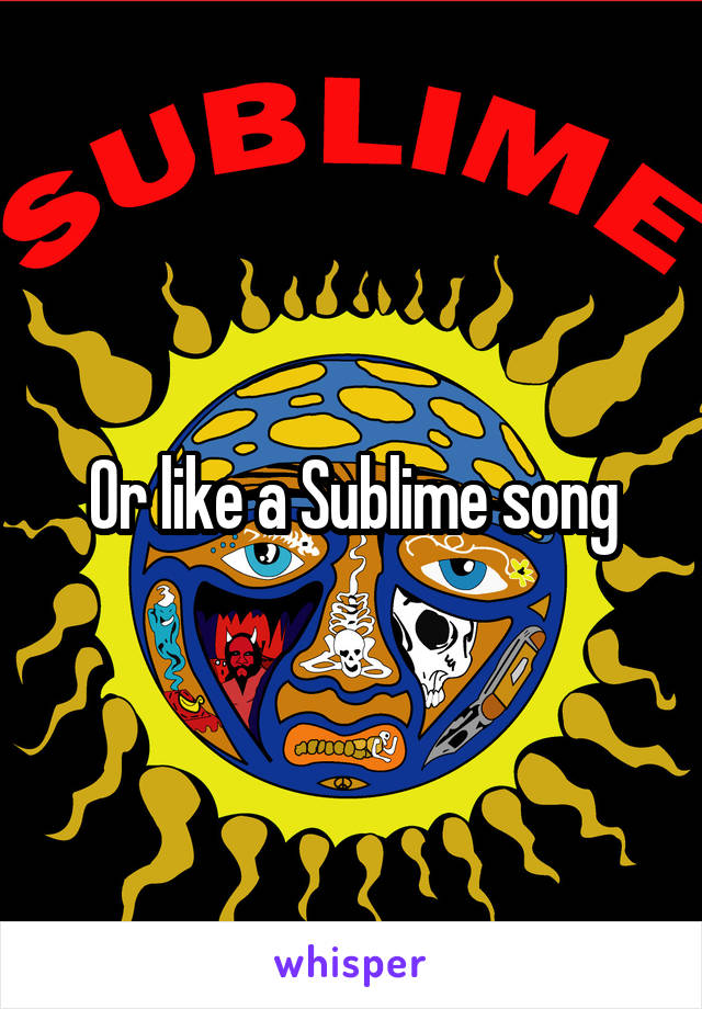 Or like a Sublime song