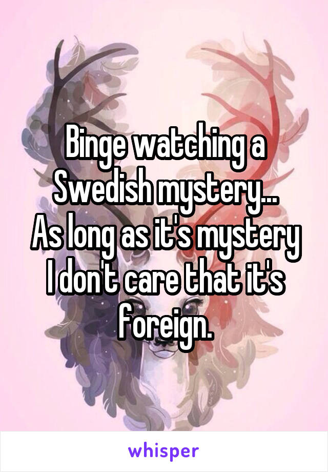 Binge watching a Swedish mystery...
As long as it's mystery I don't care that it's foreign.
