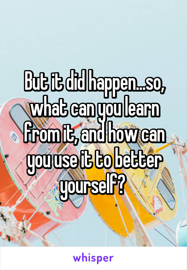 But it did happen...so, what can you learn from it, and how can you use it to better yourself? 