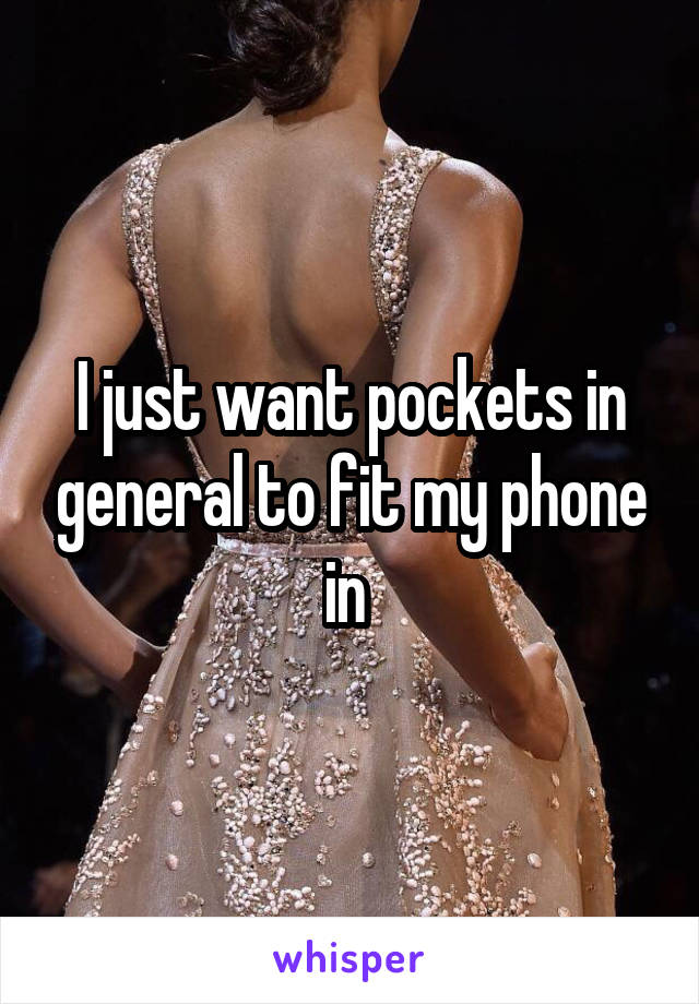 I just want pockets in general to fit my phone in 
