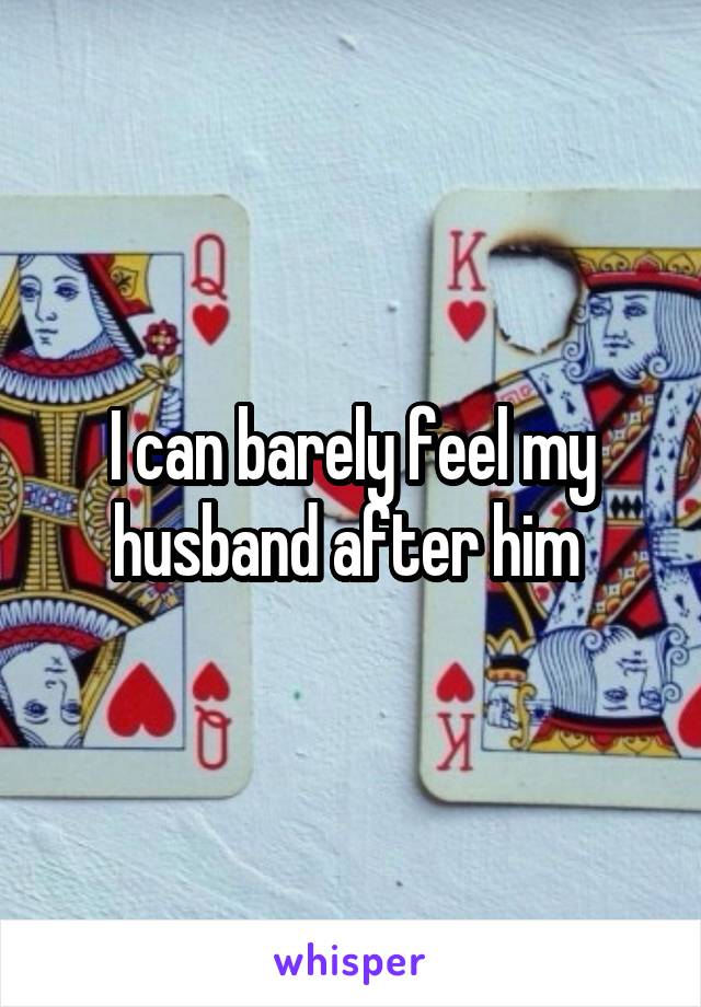 I can barely feel my husband after him 
