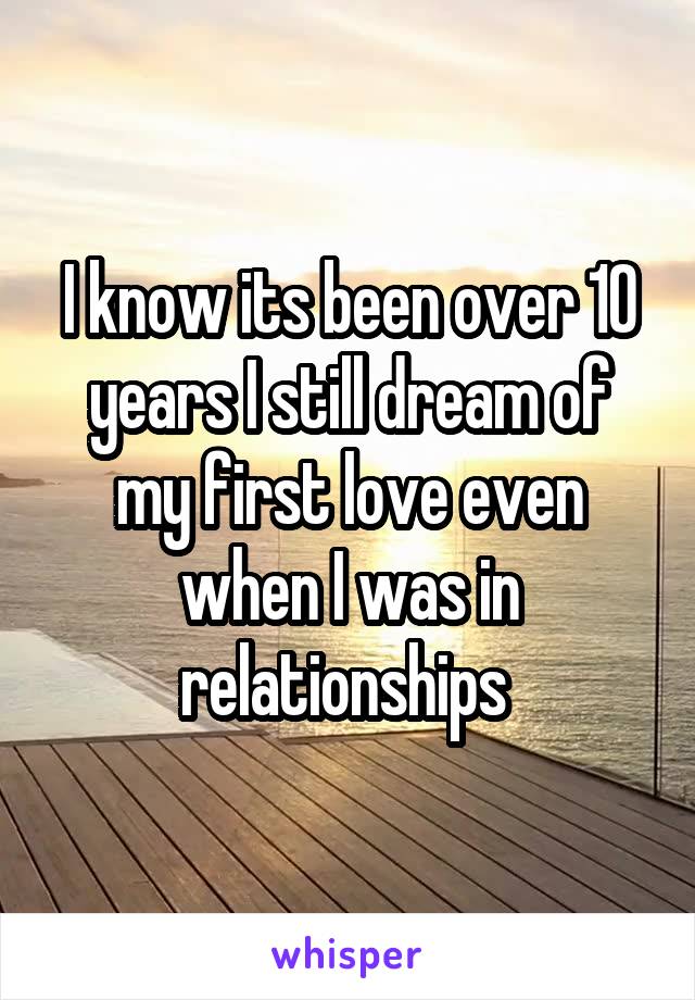 I know its been over 10 years I still dream of my first love even when I was in relationships 