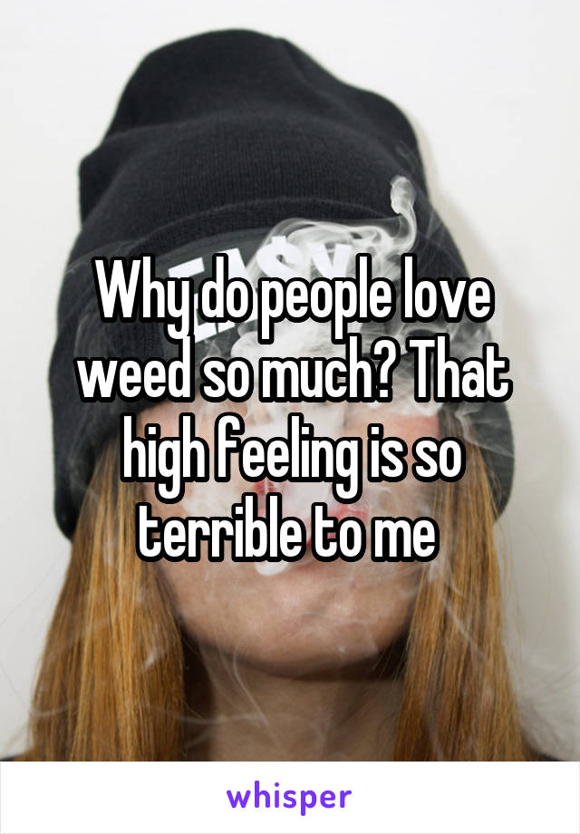 Why do people love weed so much? That high feeling is so terrible to me 