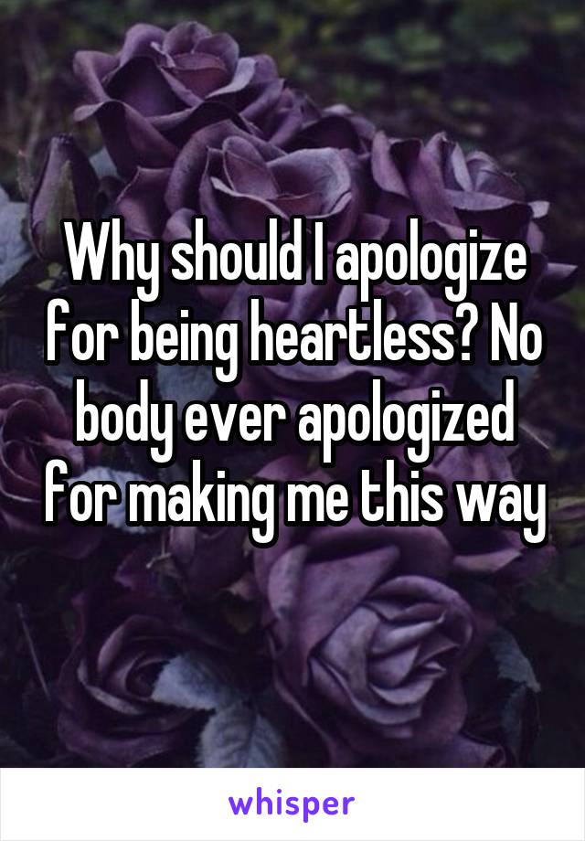 Why should I apologize for being heartless? No body ever apologized for making me this way 