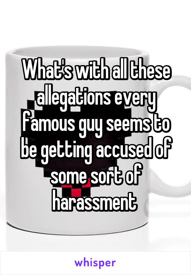 What's with all these allegations every famous guy seems to be getting accused of some sort of harassment 