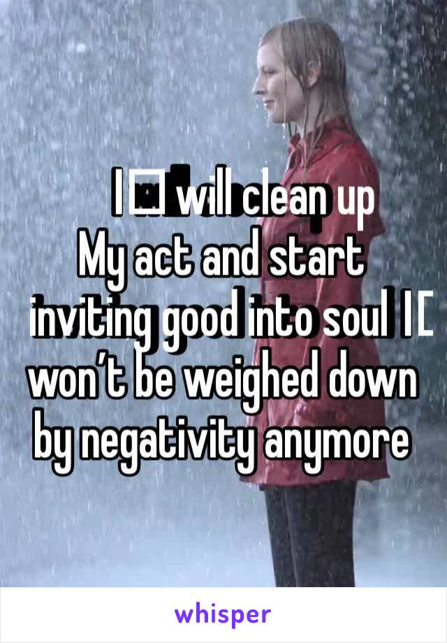 I️ will clean up
My act and start inviting good into soul I️ won’t be weighed down by negativity anymore 