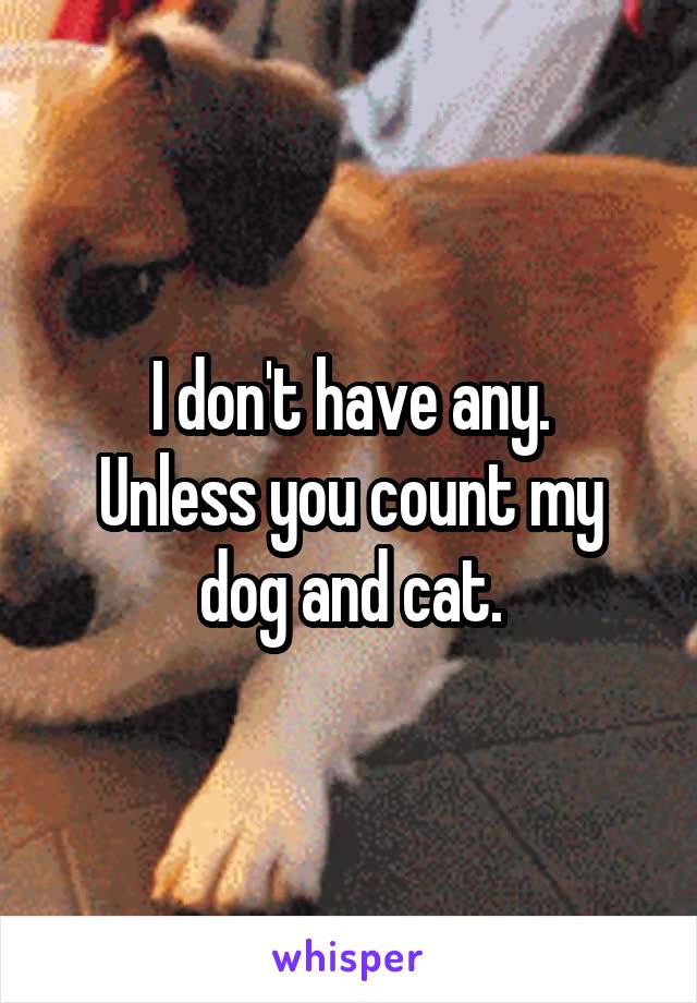 I don't have any.
Unless you count my dog and cat.