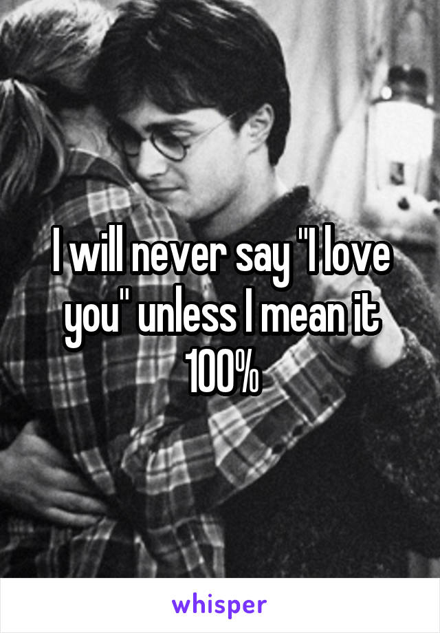 I will never say "I love you" unless I mean it 100%