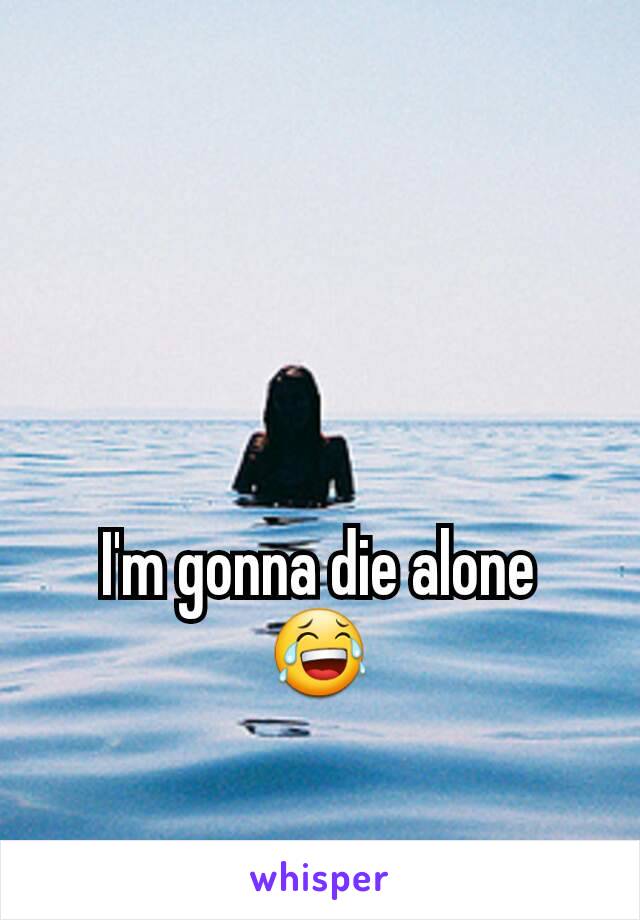 I'm gonna die alone
😂