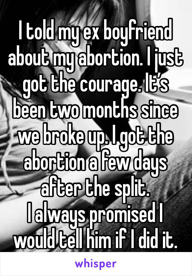 I told my ex boyfriend about my abortion. I just got the courage. It’s been two months since we broke up. I got the abortion a few days after the split.
I always promised I would tell him if I did it.