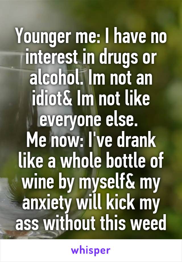 Younger me: I have no interest in drugs or alcohol. Im not an idiot& Im not like everyone else. 
Me now: I've drank like a whole bottle of wine by myself& my anxiety will kick my ass without this weed