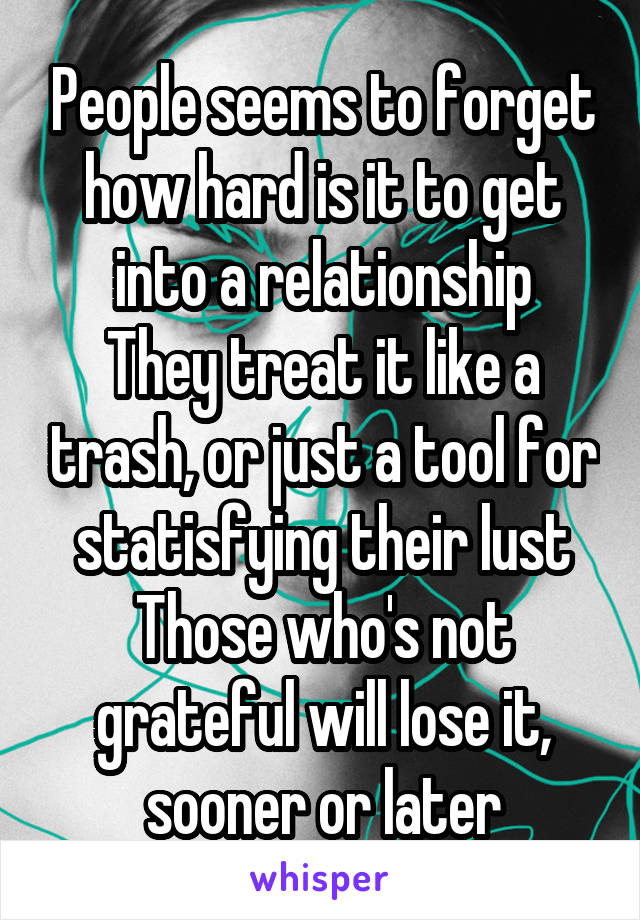 People seems to forget how hard is it to get into a relationship
They treat it like a trash, or just a tool for statisfying their lust
Those who's not grateful will lose it, sooner or later