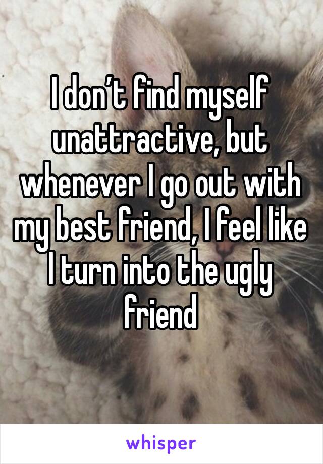 I don’t find myself unattractive, but whenever I go out with my best friend, I feel like I turn into the ugly friend