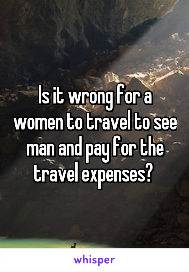 Is it wrong for a women to travel to see man and pay for the travel expenses? 
