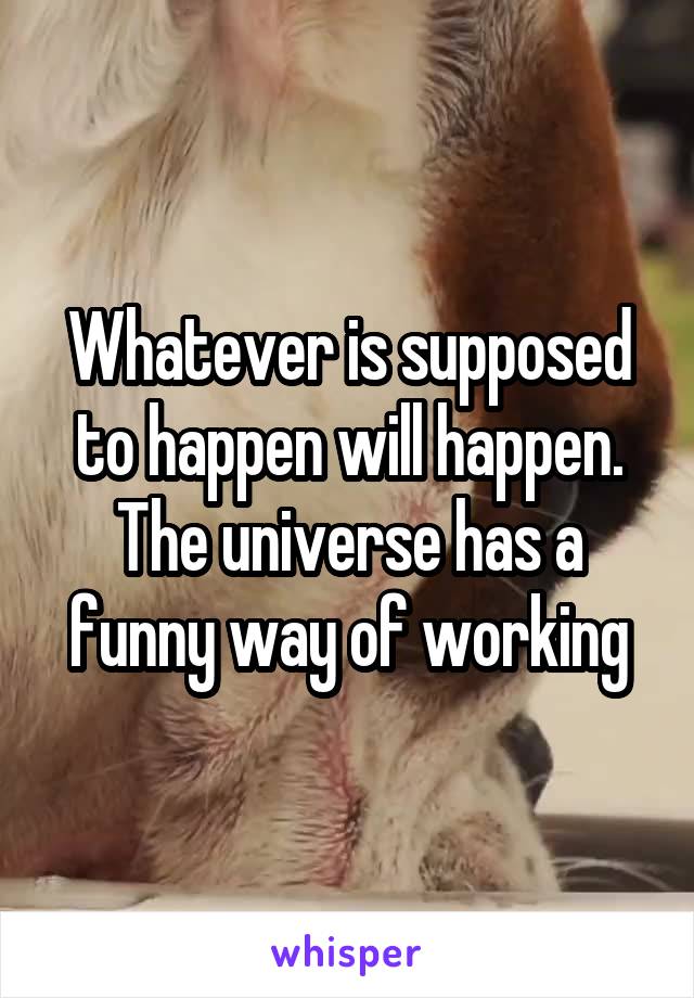 Whatever is supposed to happen will happen. The universe has a funny way of working