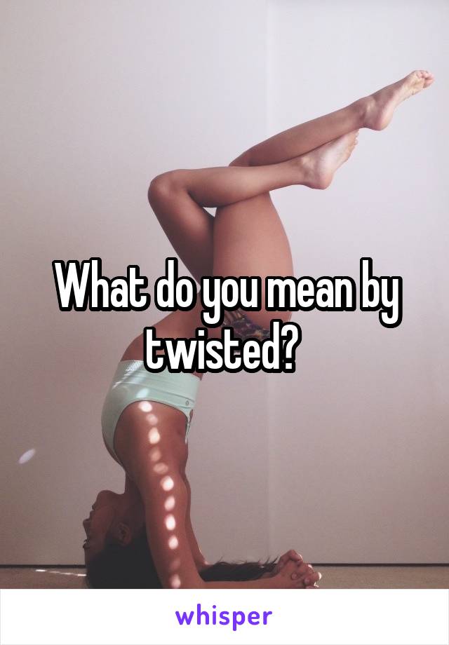 What do you mean by twisted? 