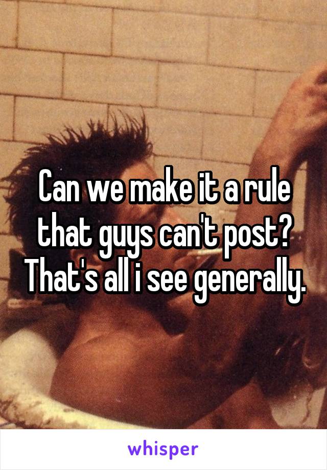 Can we make it a rule that guys can't post? That's all i see generally.