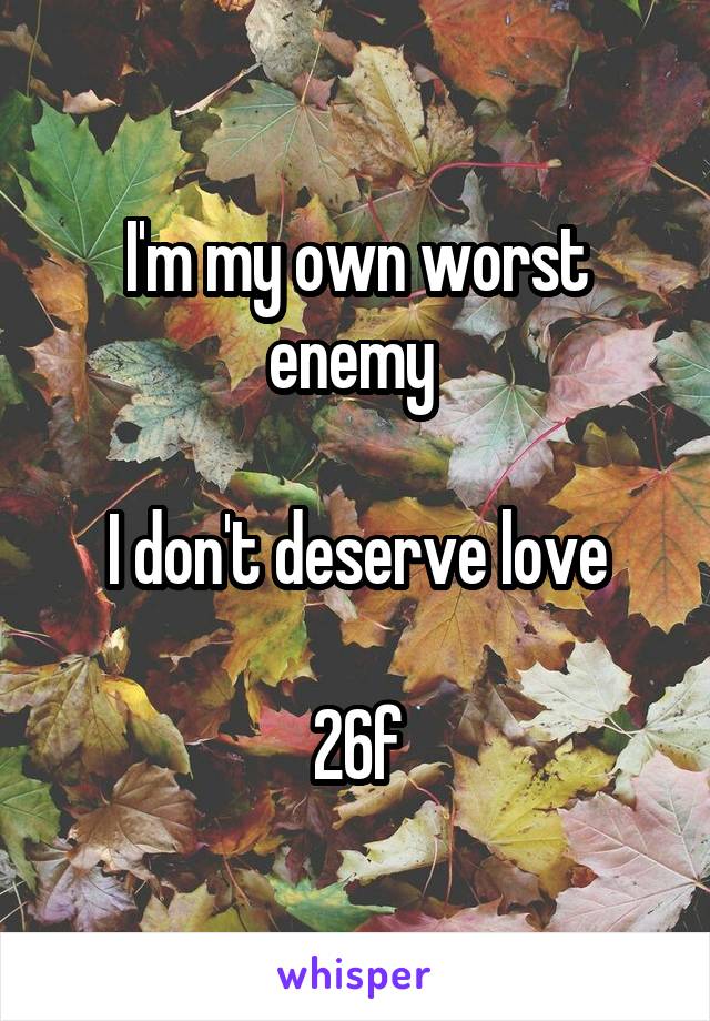 I'm my own worst enemy 

I don't deserve love

26f