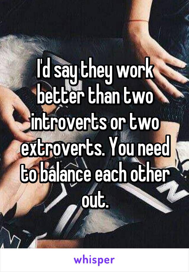 I'd say they work better than two introverts or two extroverts. You need to balance each other out.