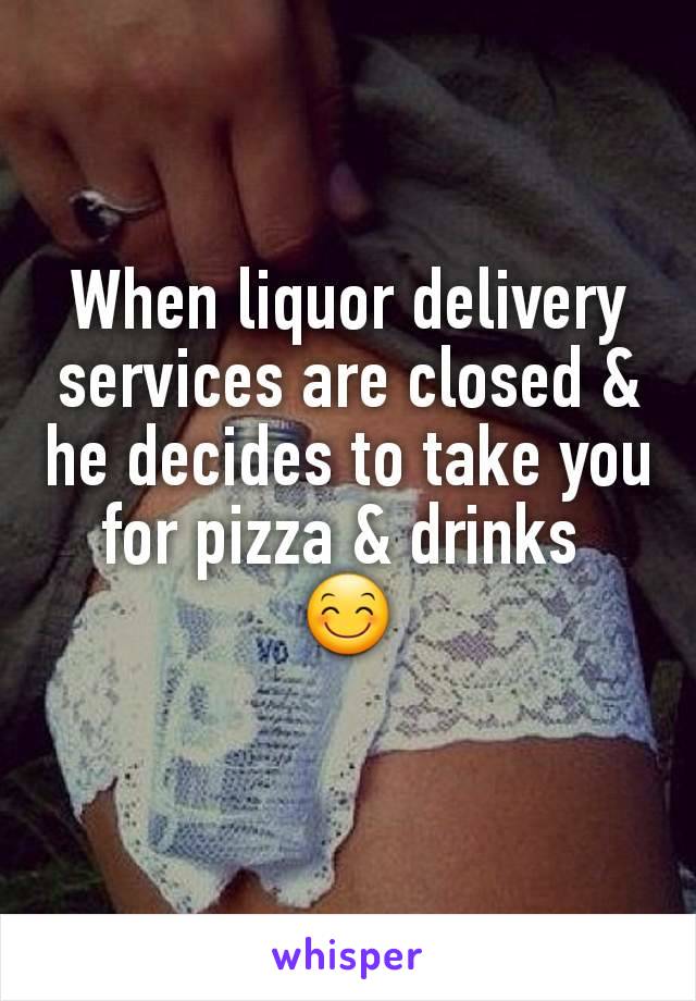 When liquor delivery services are closed & he decides to take you for pizza & drinks 
😊
