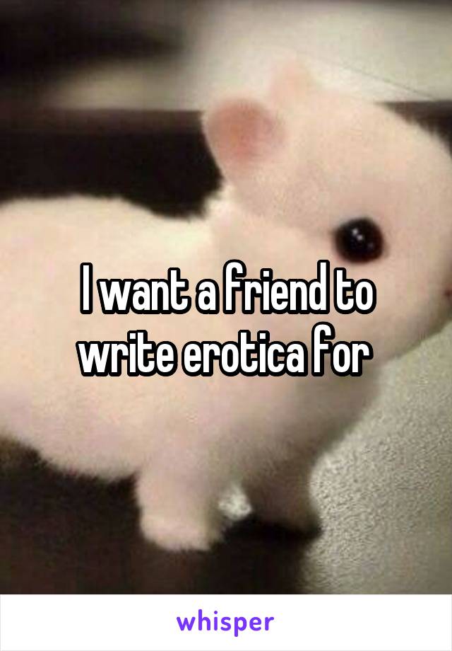I want a friend to write erotica for 