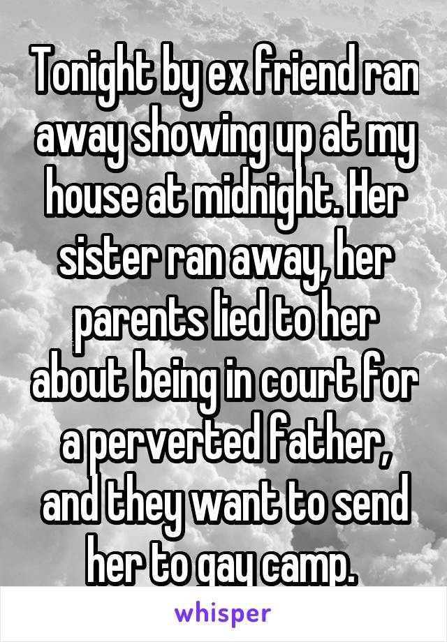 Tonight by ex friend ran away showing up at my house at midnight. Her sister ran away, her parents lied to her about being in court for a perverted father, and they want to send her to gay camp. 