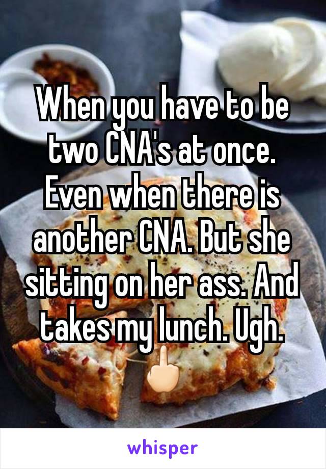 When you have to be two CNA's at once. Even when there is another CNA. But she sitting on her ass. And takes my lunch. Ugh. 🖕🏻