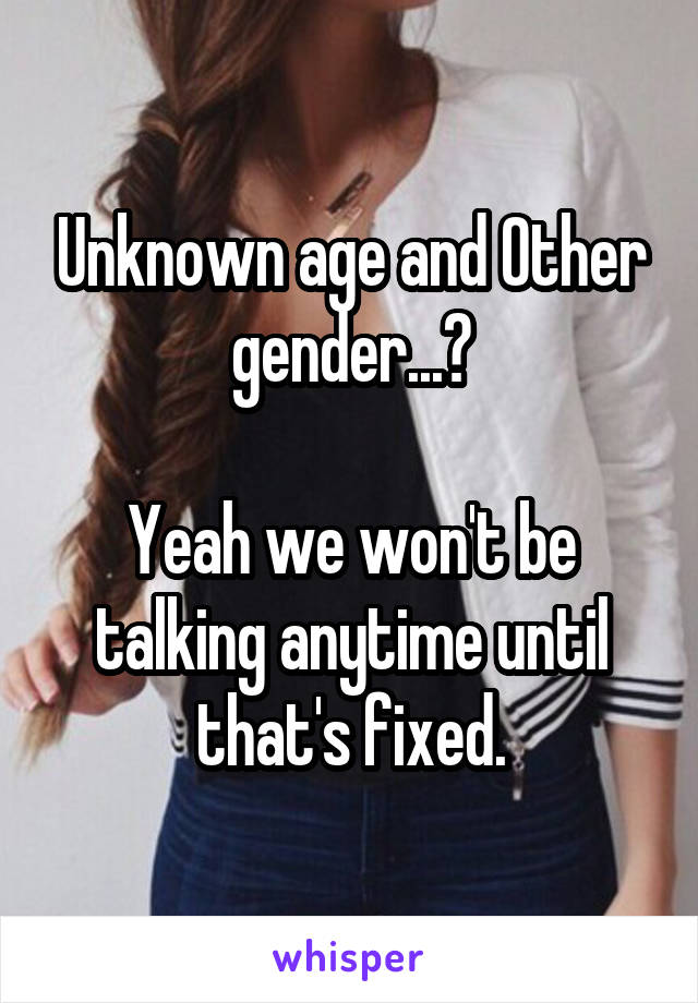 Unknown age and Other gender...?

Yeah we won't be talking anytime until that's fixed.