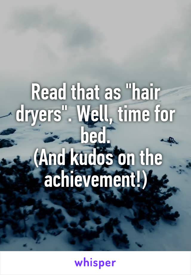 Read that as "hair dryers". Well, time for bed.
 (And kudos on the achievement!)