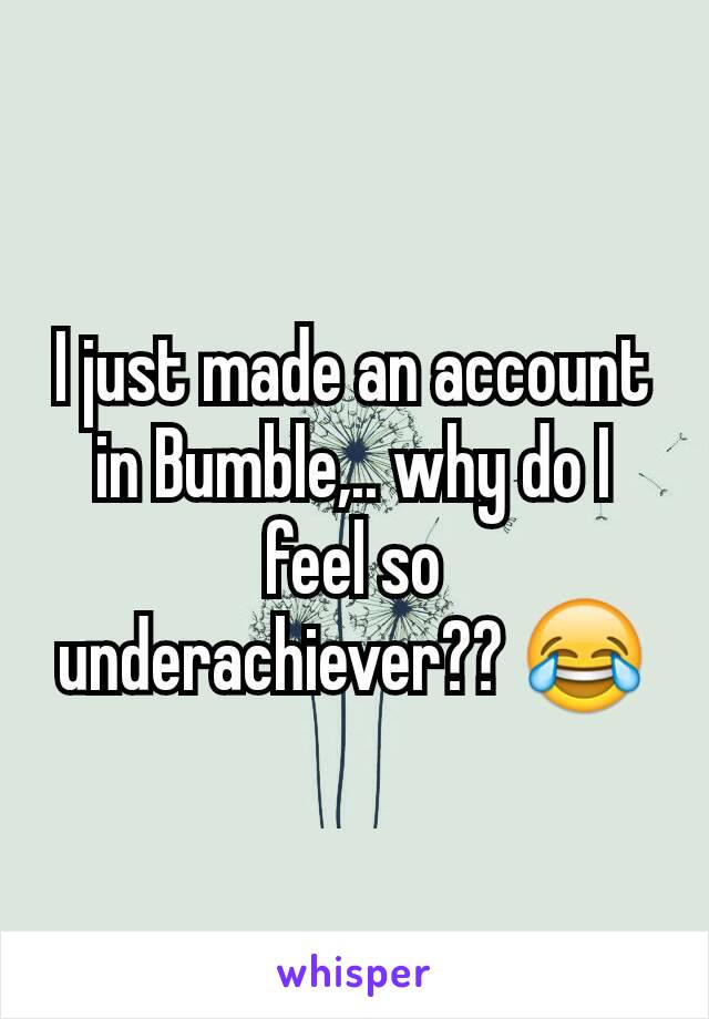 I just made an account in Bumble,.. why do I feel so underachiever?? 😂