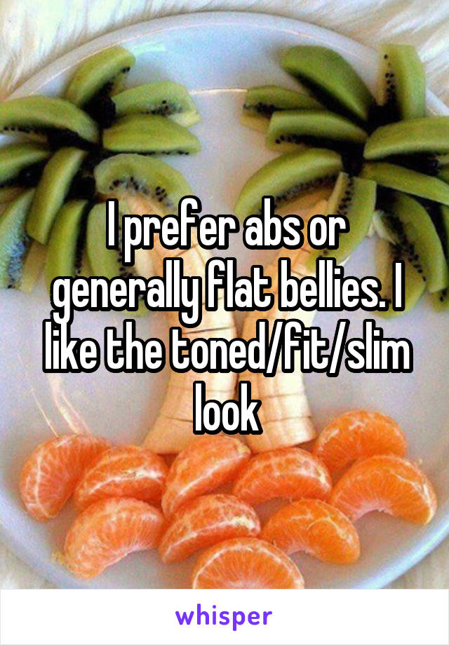 I prefer abs or generally flat bellies. I like the toned/fit/slim look