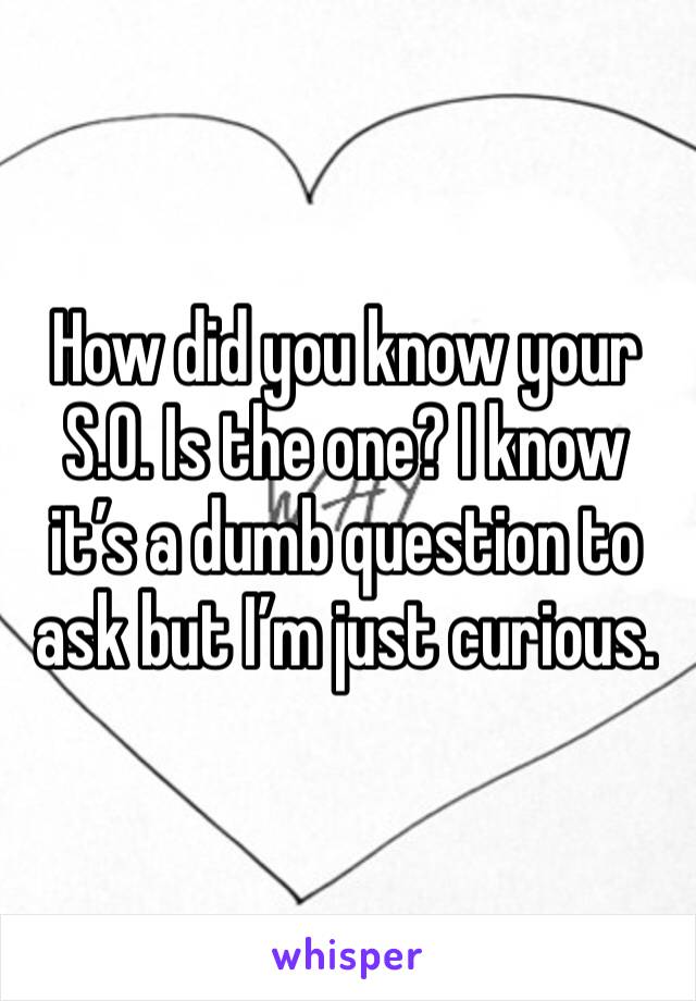 How did you know your S.O. Is the one? I know it’s a dumb question to ask but I’m just curious. 