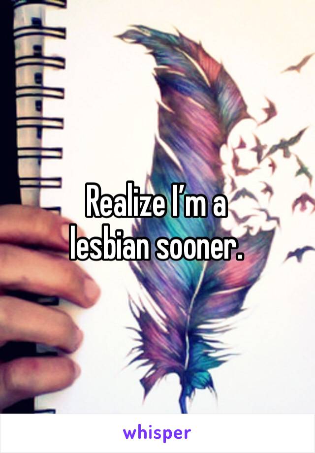 Realize I’m a lesbian sooner. 