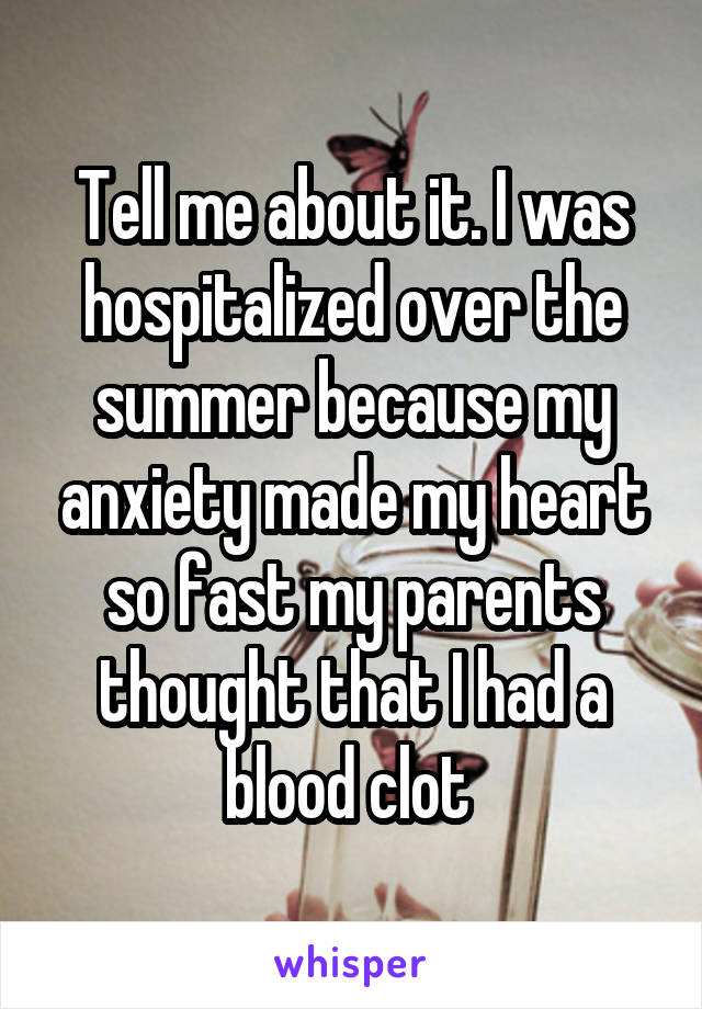 Tell me about it. I was hospitalized over the summer because my anxiety made my heart so fast my parents thought that I had a blood clot 