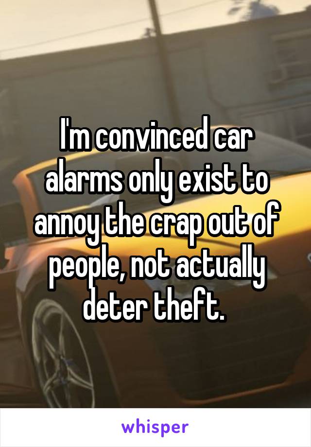 I'm convinced car alarms only exist to annoy the crap out of people, not actually deter theft. 