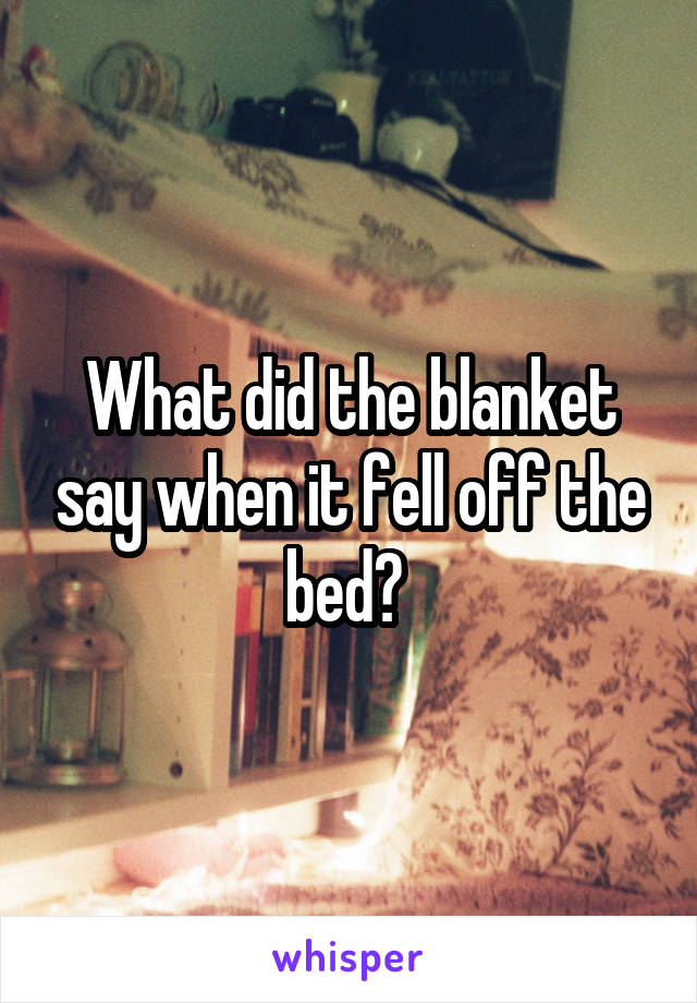What did the blanket say when it fell off the bed? 