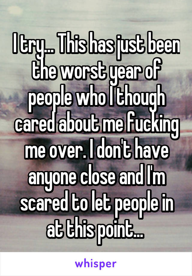 I try... This has just been the worst year of people who I though cared about me fucking me over. I don't have anyone close and I'm scared to let people in at this point... 