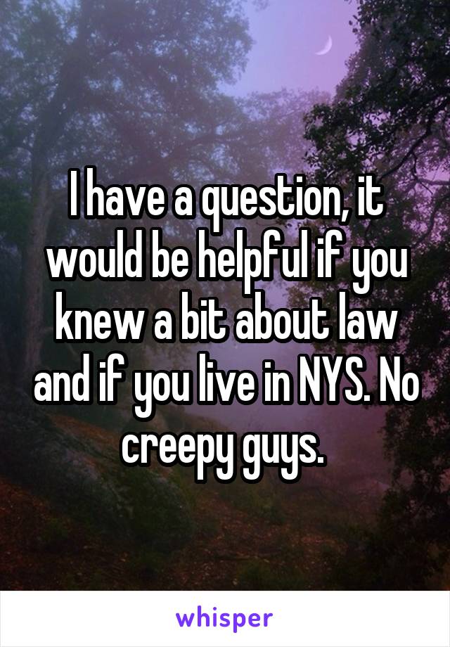 I have a question, it would be helpful if you knew a bit about law and if you live in NYS. No creepy guys. 