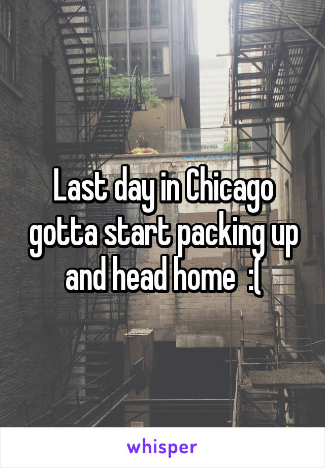 Last day in Chicago gotta start packing up and head home  :(