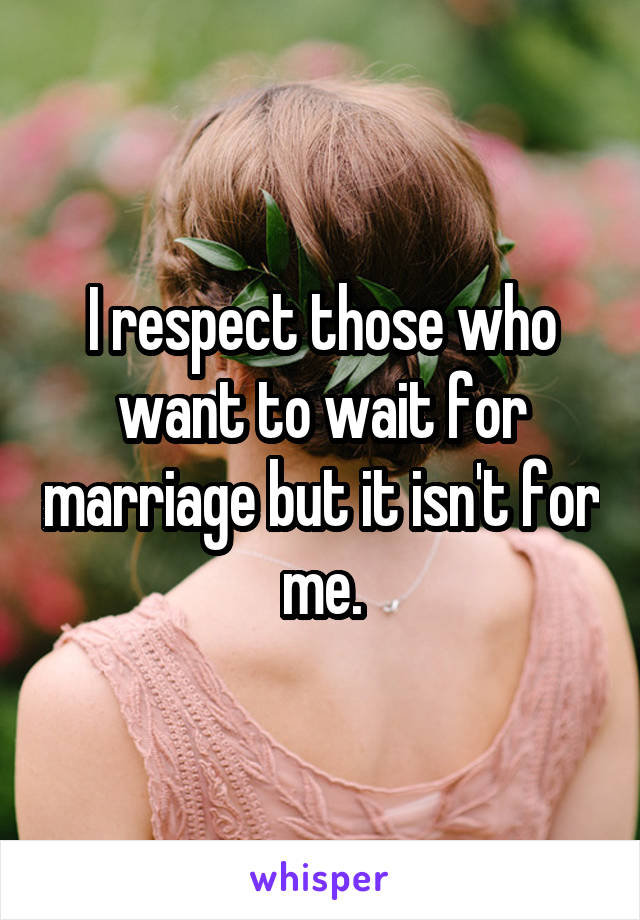 I respect those who want to wait for marriage but it isn't for me.