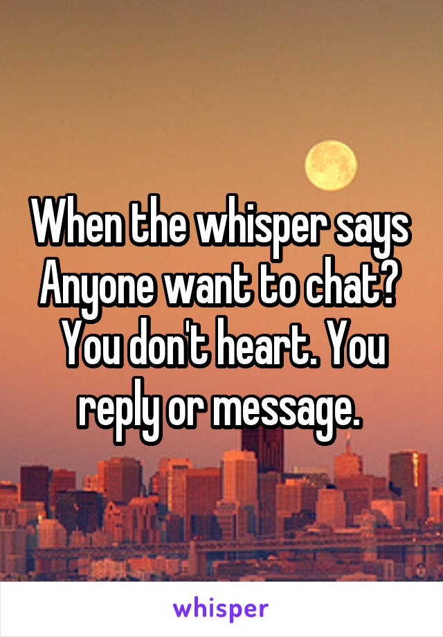 When the whisper says 
Anyone want to chat? 
You don't heart. You reply or message. 
