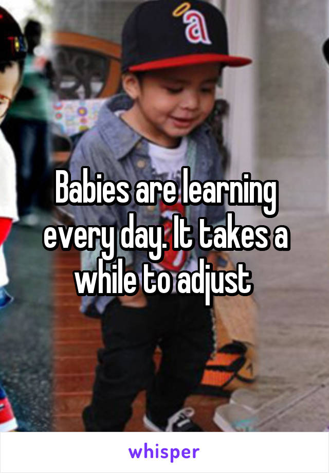 Babies are learning every day. It takes a while to adjust 